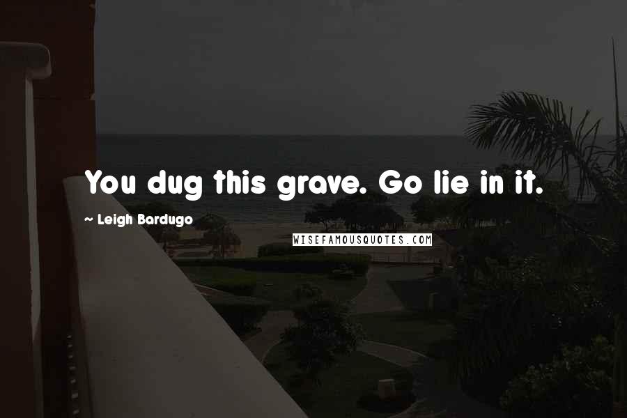 Leigh Bardugo Quotes: You dug this grave. Go lie in it.