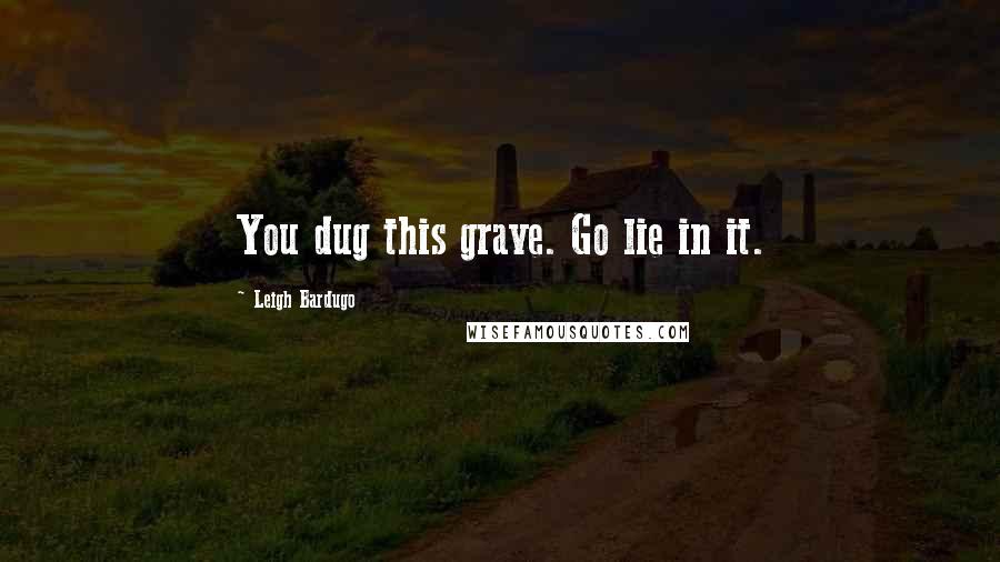 Leigh Bardugo Quotes: You dug this grave. Go lie in it.