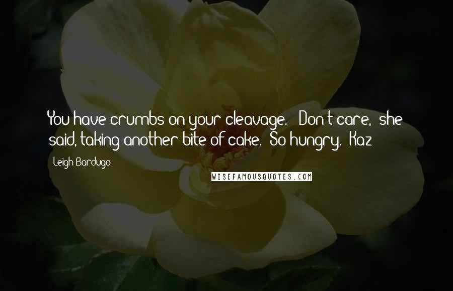 Leigh Bardugo Quotes: You have crumbs on your cleavage." "Don't care," she said, taking another bite of cake. "So hungry." Kaz