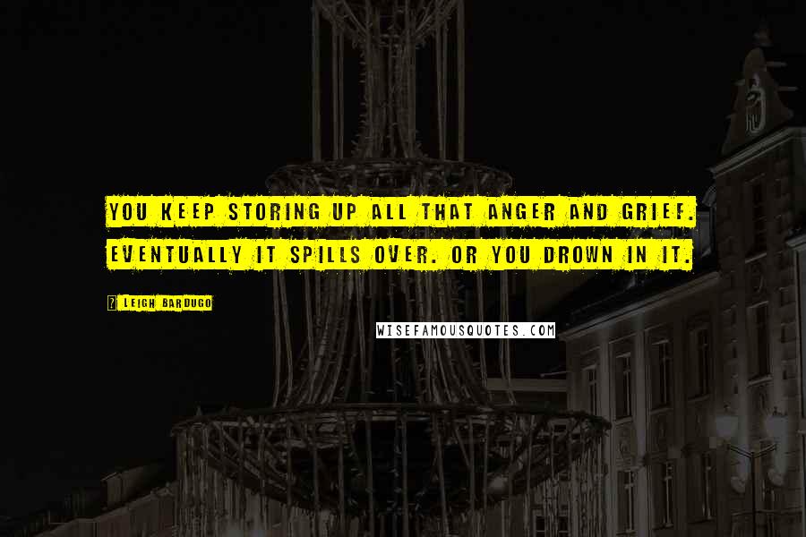 Leigh Bardugo Quotes: You keep storing up all that anger and grief. Eventually it spills over. Or you drown in it.