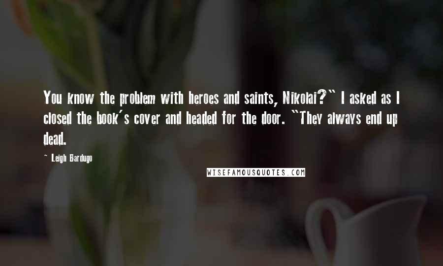 Leigh Bardugo Quotes: You know the problem with heroes and saints, Nikolai?" I asked as I closed the book's cover and headed for the door. "They always end up dead.