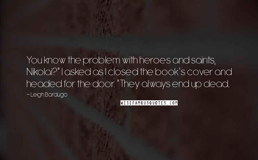 Leigh Bardugo Quotes: You know the problem with heroes and saints, Nikolai?" I asked as I closed the book's cover and headed for the door. "They always end up dead.