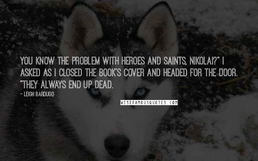 Leigh Bardugo Quotes: You know the problem with heroes and saints, Nikolai?" I asked as I closed the book's cover and headed for the door. "They always end up dead.