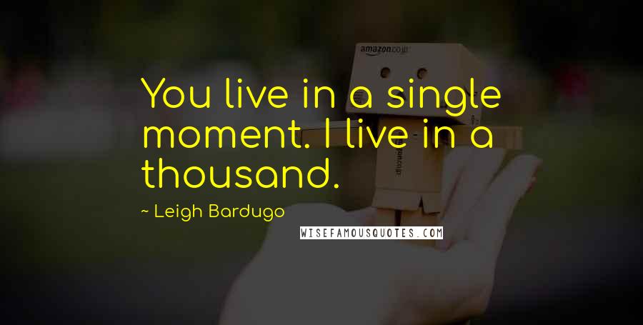 Leigh Bardugo Quotes: You live in a single moment. I live in a thousand.