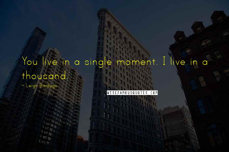 Leigh Bardugo Quotes: You live in a single moment. I live in a thousand.