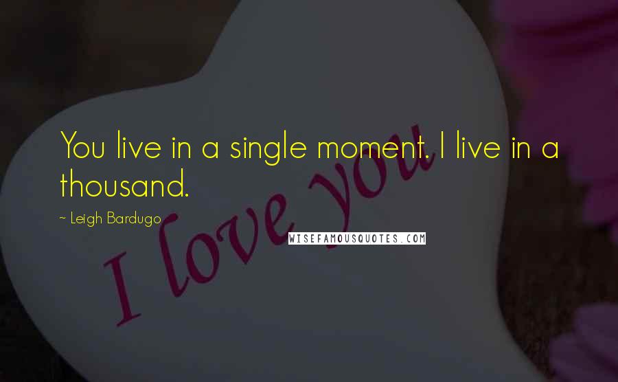 Leigh Bardugo Quotes: You live in a single moment. I live in a thousand.