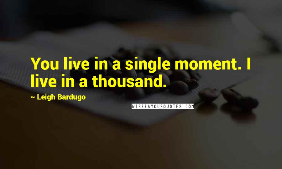 Leigh Bardugo Quotes: You live in a single moment. I live in a thousand.