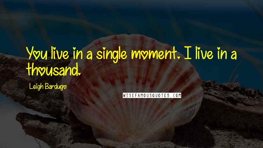 Leigh Bardugo Quotes: You live in a single moment. I live in a thousand.