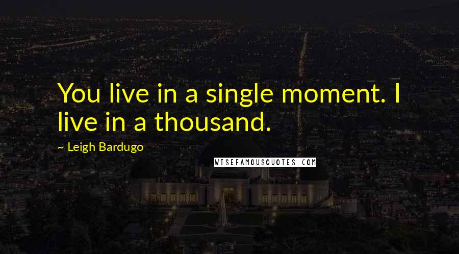 Leigh Bardugo Quotes: You live in a single moment. I live in a thousand.