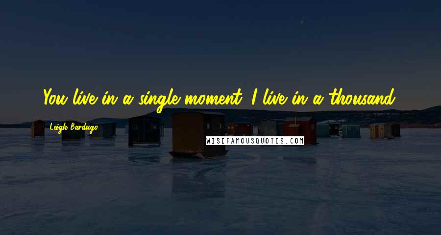 Leigh Bardugo Quotes: You live in a single moment. I live in a thousand.