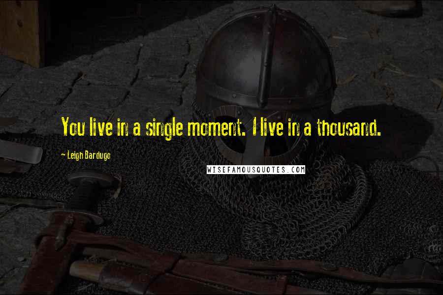 Leigh Bardugo Quotes: You live in a single moment. I live in a thousand.