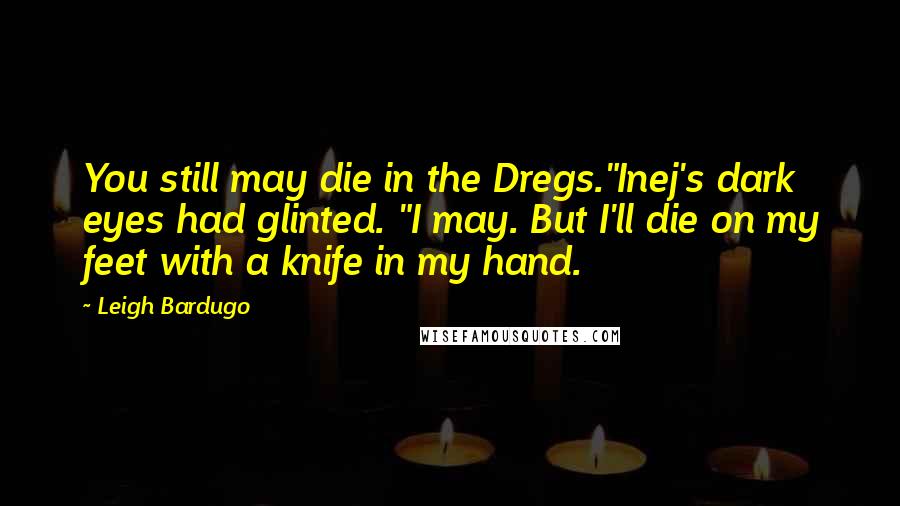 Leigh Bardugo Quotes: You still may die in the Dregs."Inej's dark eyes had glinted. "I may. But I'll die on my feet with a knife in my hand.