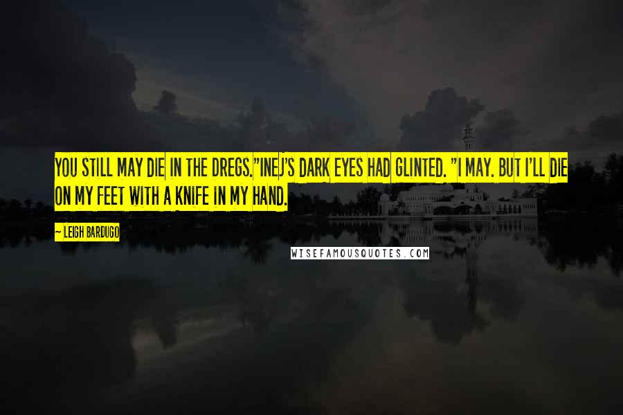 Leigh Bardugo Quotes: You still may die in the Dregs."Inej's dark eyes had glinted. "I may. But I'll die on my feet with a knife in my hand.