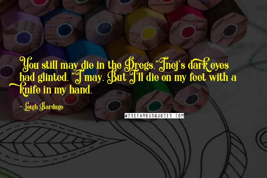 Leigh Bardugo Quotes: You still may die in the Dregs."Inej's dark eyes had glinted. "I may. But I'll die on my feet with a knife in my hand.