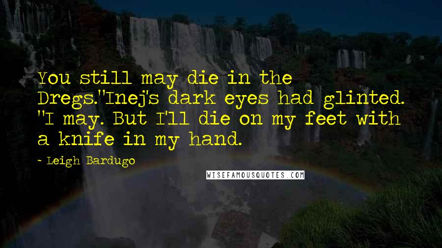 Leigh Bardugo Quotes: You still may die in the Dregs."Inej's dark eyes had glinted. "I may. But I'll die on my feet with a knife in my hand.