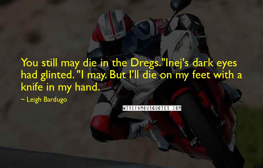 Leigh Bardugo Quotes: You still may die in the Dregs."Inej's dark eyes had glinted. "I may. But I'll die on my feet with a knife in my hand.