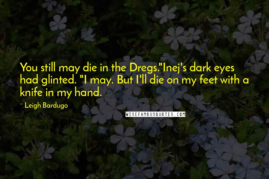 Leigh Bardugo Quotes: You still may die in the Dregs."Inej's dark eyes had glinted. "I may. But I'll die on my feet with a knife in my hand.