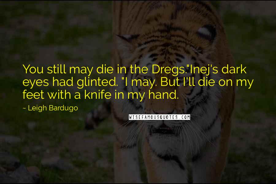 Leigh Bardugo Quotes: You still may die in the Dregs."Inej's dark eyes had glinted. "I may. But I'll die on my feet with a knife in my hand.