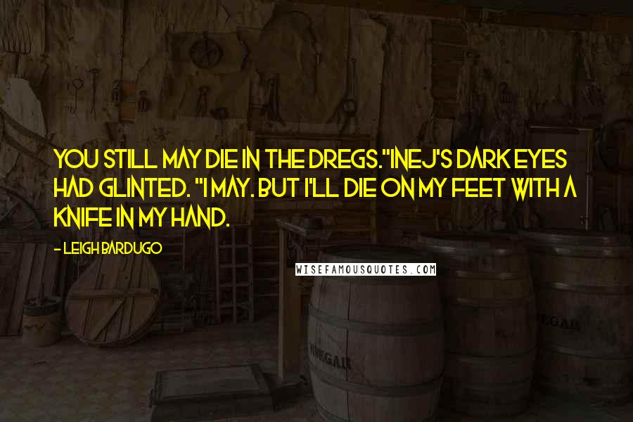 Leigh Bardugo Quotes: You still may die in the Dregs."Inej's dark eyes had glinted. "I may. But I'll die on my feet with a knife in my hand.