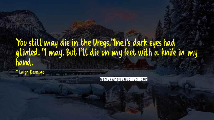 Leigh Bardugo Quotes: You still may die in the Dregs."Inej's dark eyes had glinted. "I may. But I'll die on my feet with a knife in my hand.