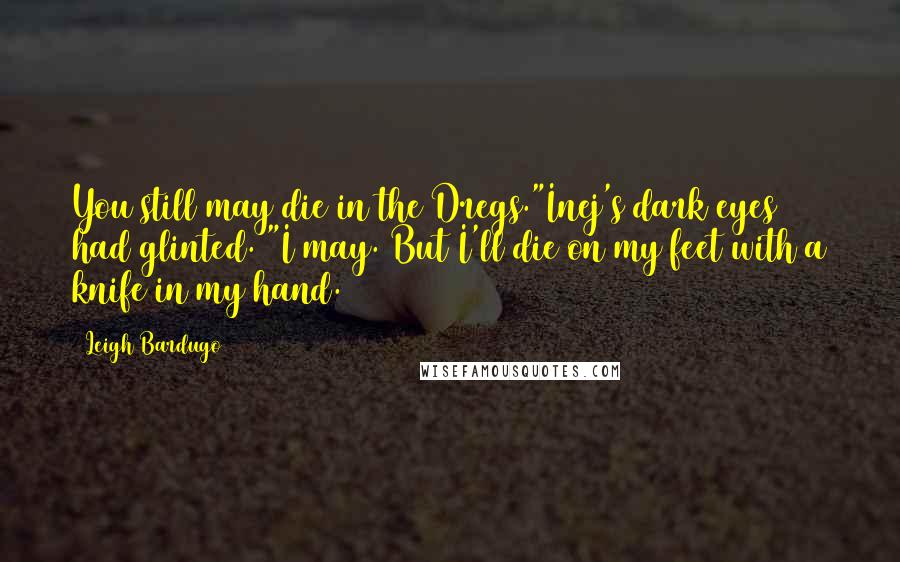 Leigh Bardugo Quotes: You still may die in the Dregs."Inej's dark eyes had glinted. "I may. But I'll die on my feet with a knife in my hand.