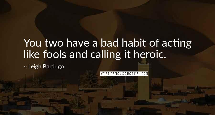 Leigh Bardugo Quotes: You two have a bad habit of acting like fools and calling it heroic.