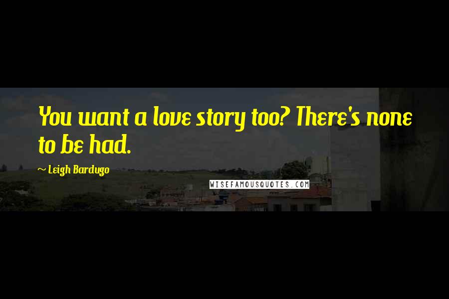 Leigh Bardugo Quotes: You want a love story too? There's none to be had.