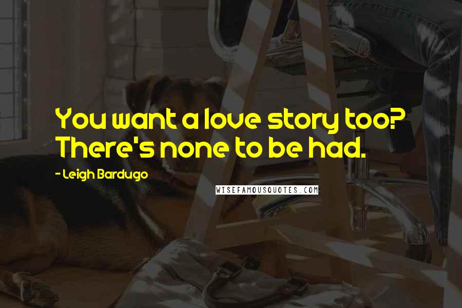 Leigh Bardugo Quotes: You want a love story too? There's none to be had.