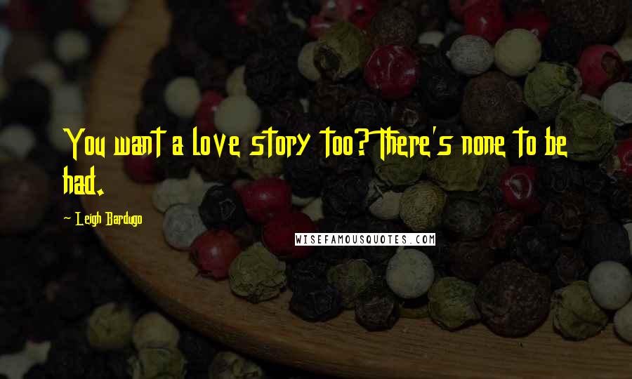 Leigh Bardugo Quotes: You want a love story too? There's none to be had.