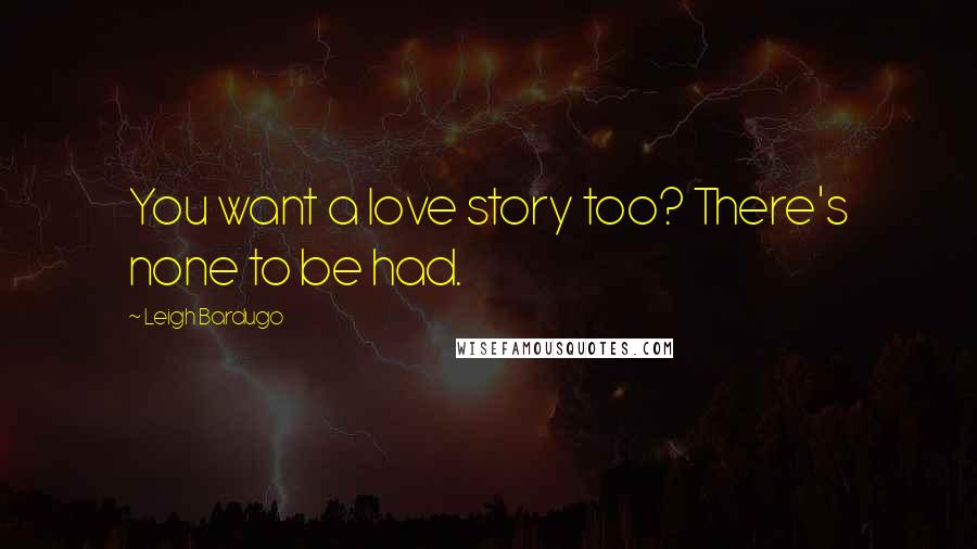 Leigh Bardugo Quotes: You want a love story too? There's none to be had.