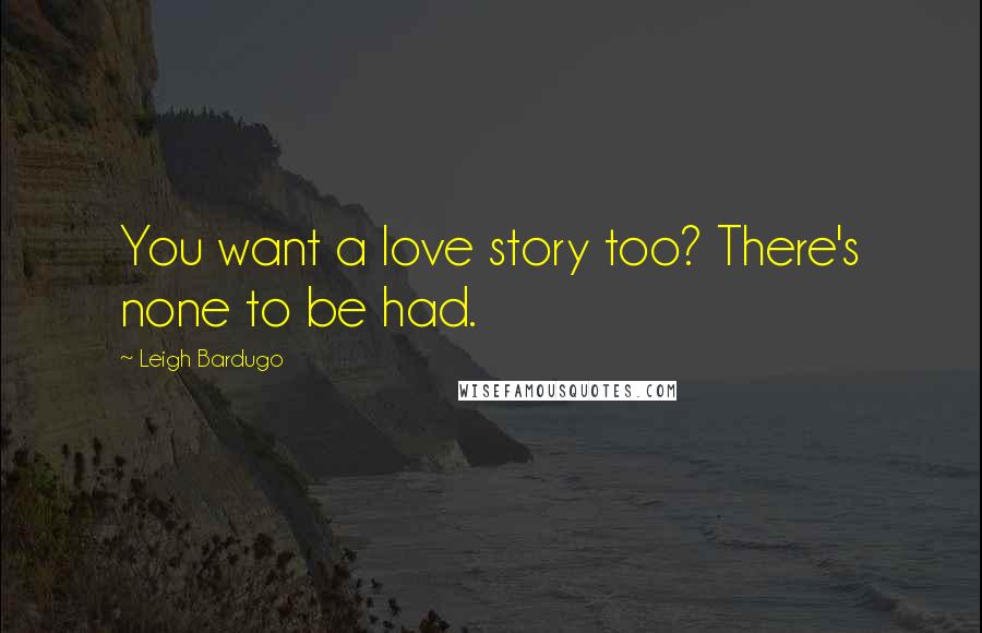 Leigh Bardugo Quotes: You want a love story too? There's none to be had.