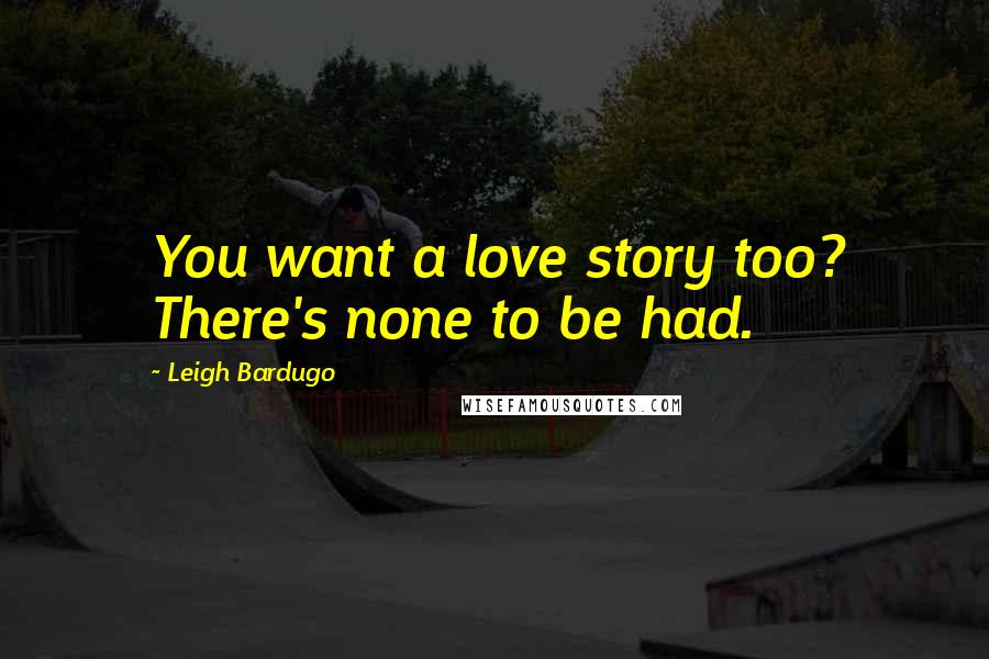 Leigh Bardugo Quotes: You want a love story too? There's none to be had.