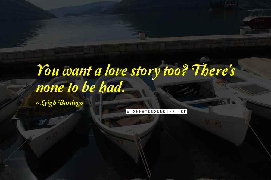 Leigh Bardugo Quotes: You want a love story too? There's none to be had.