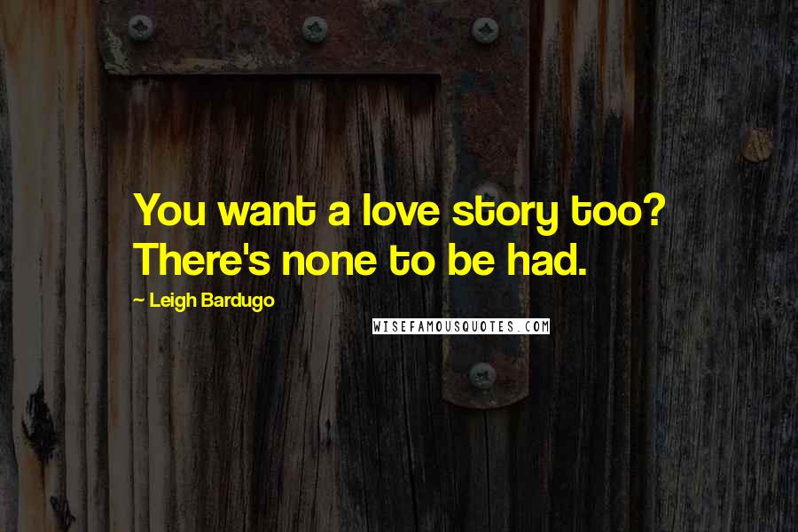 Leigh Bardugo Quotes: You want a love story too? There's none to be had.