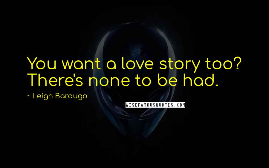 Leigh Bardugo Quotes: You want a love story too? There's none to be had.