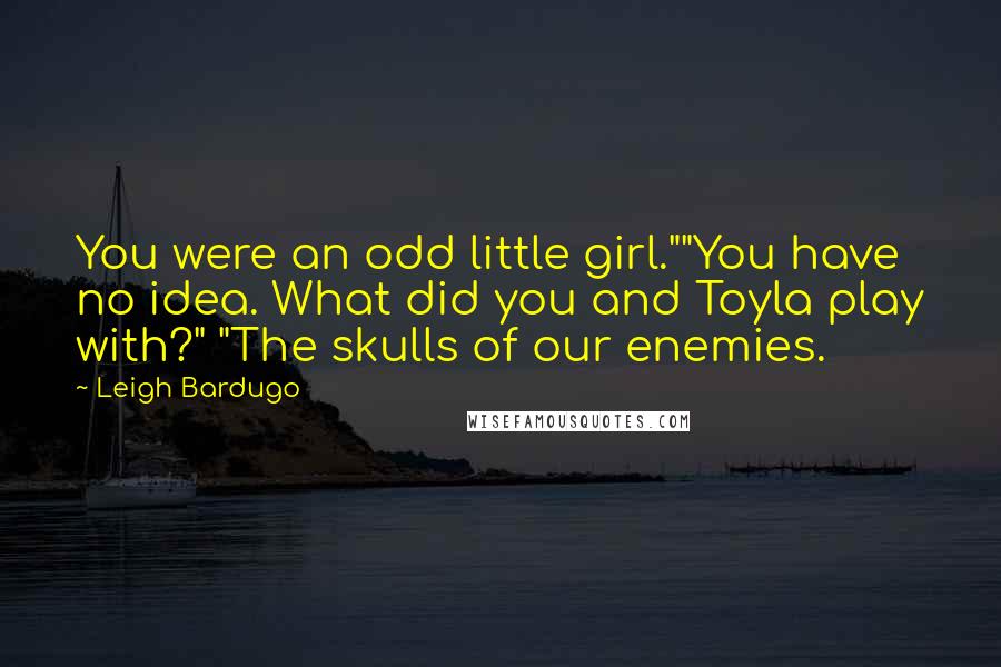 Leigh Bardugo Quotes: You were an odd little girl.""You have no idea. What did you and Toyla play with?" "The skulls of our enemies.
