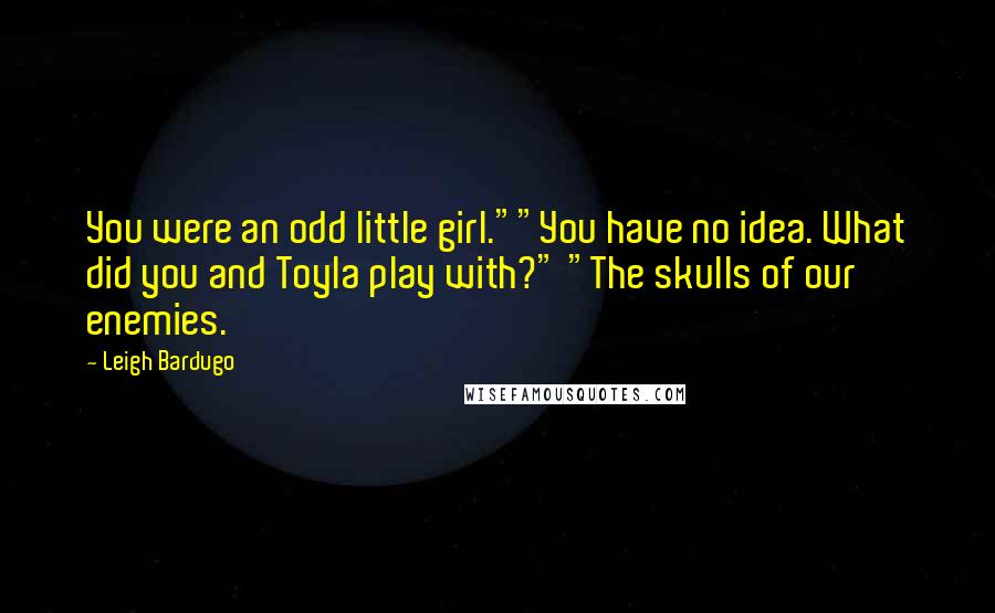 Leigh Bardugo Quotes: You were an odd little girl.""You have no idea. What did you and Toyla play with?" "The skulls of our enemies.