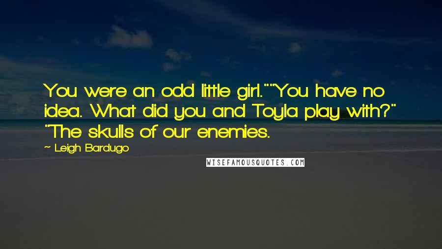 Leigh Bardugo Quotes: You were an odd little girl.""You have no idea. What did you and Toyla play with?" "The skulls of our enemies.