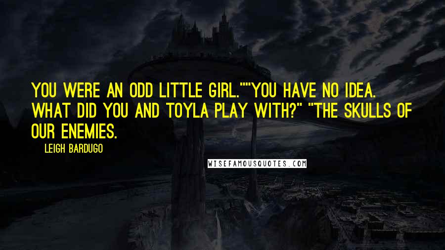 Leigh Bardugo Quotes: You were an odd little girl.""You have no idea. What did you and Toyla play with?" "The skulls of our enemies.