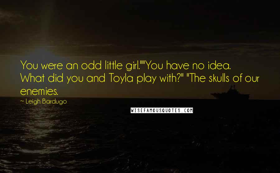 Leigh Bardugo Quotes: You were an odd little girl.""You have no idea. What did you and Toyla play with?" "The skulls of our enemies.