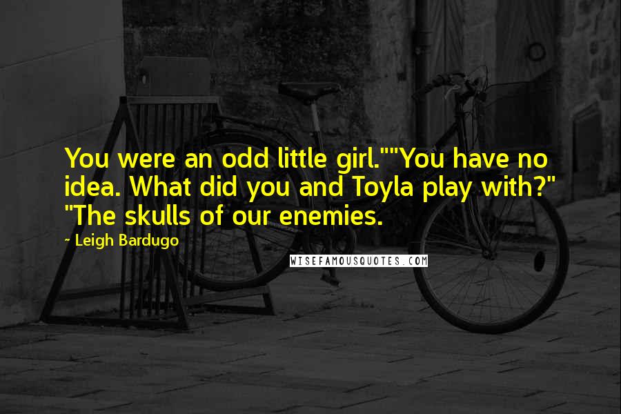 Leigh Bardugo Quotes: You were an odd little girl.""You have no idea. What did you and Toyla play with?" "The skulls of our enemies.