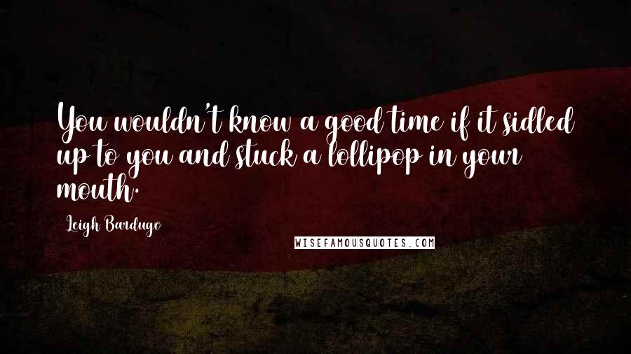 Leigh Bardugo Quotes: You wouldn't know a good time if it sidled up to you and stuck a lollipop in your mouth.