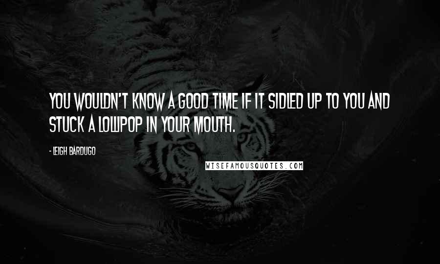 Leigh Bardugo Quotes: You wouldn't know a good time if it sidled up to you and stuck a lollipop in your mouth.