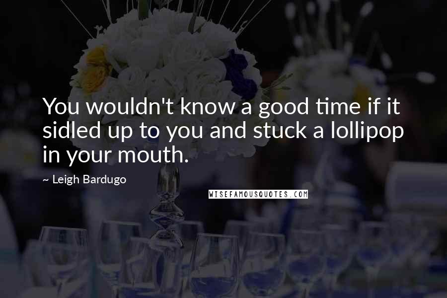 Leigh Bardugo Quotes: You wouldn't know a good time if it sidled up to you and stuck a lollipop in your mouth.