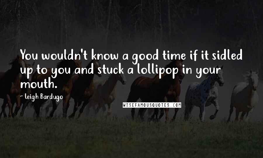 Leigh Bardugo Quotes: You wouldn't know a good time if it sidled up to you and stuck a lollipop in your mouth.