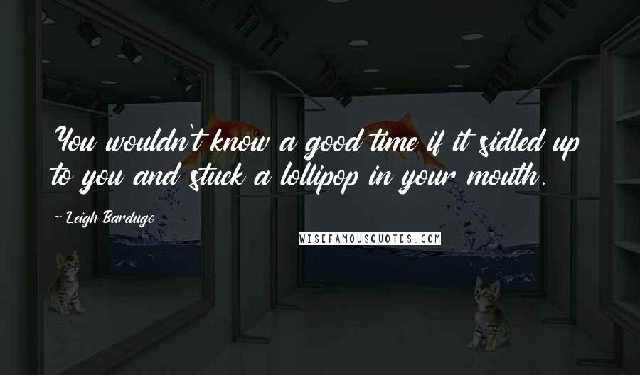 Leigh Bardugo Quotes: You wouldn't know a good time if it sidled up to you and stuck a lollipop in your mouth.