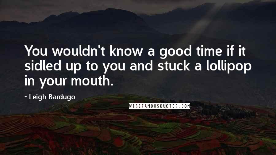 Leigh Bardugo Quotes: You wouldn't know a good time if it sidled up to you and stuck a lollipop in your mouth.