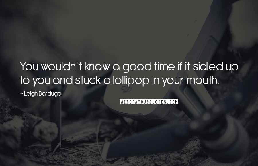 Leigh Bardugo Quotes: You wouldn't know a good time if it sidled up to you and stuck a lollipop in your mouth.