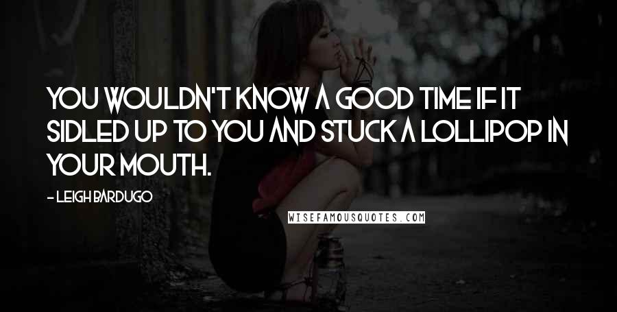 Leigh Bardugo Quotes: You wouldn't know a good time if it sidled up to you and stuck a lollipop in your mouth.