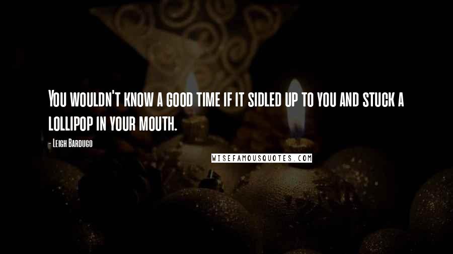 Leigh Bardugo Quotes: You wouldn't know a good time if it sidled up to you and stuck a lollipop in your mouth.